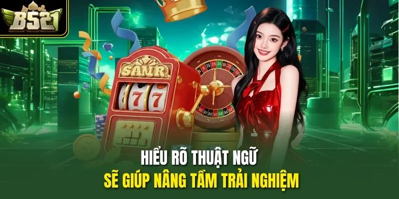 Hiểu rõ thuật ngữ sẽ giúp nâng tầm trải nghiệm